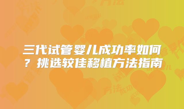 三代试管婴儿成功率如何？挑选较佳移植方法指南