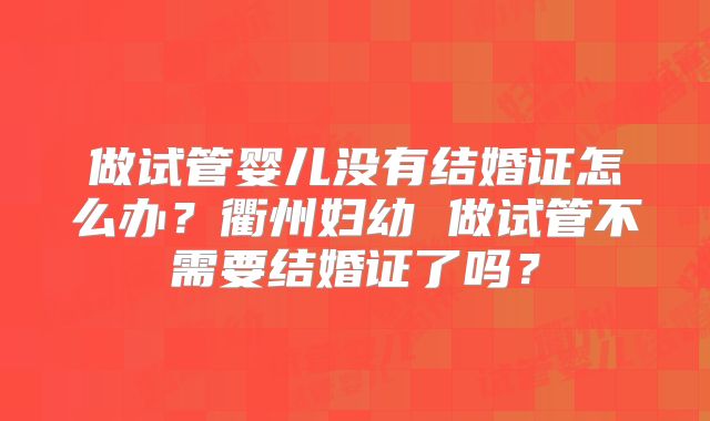 做试管婴儿没有结婚证怎么办?衢州妇幼 做试管不需要结婚证了吗?