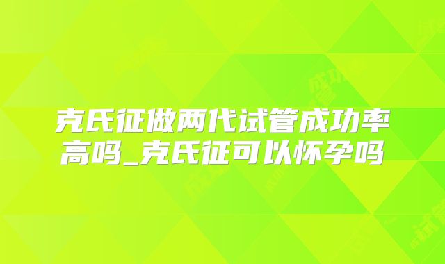 克氏征做两代试管成功率高吗_克氏征可以怀孕吗