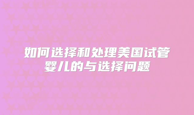 如何选择和处理美国试管婴儿的与选择问题