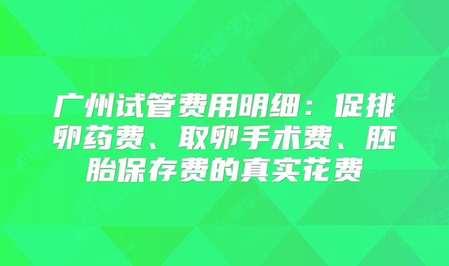 广州试管费用明细:促排卵药费、取卵手术费、胚胎保存费的真实花费