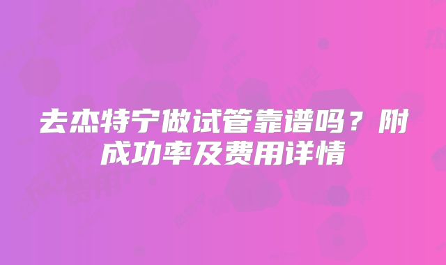去杰特宁做试管靠谱吗？附成功率及费用详情