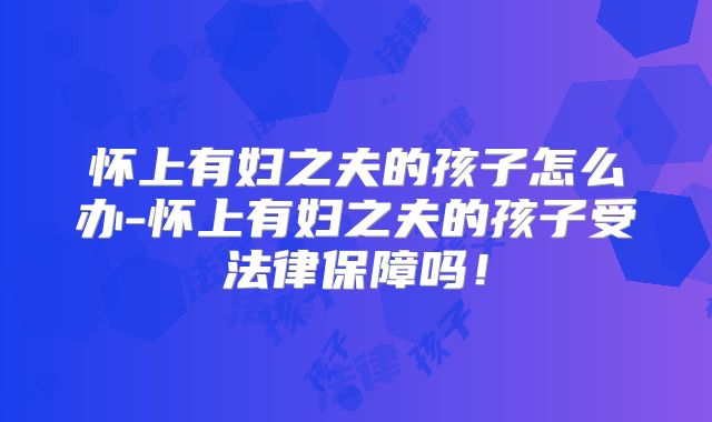 怀上有妇之夫的孩子怎么办-怀上有妇之夫的孩子受法律保障吗!