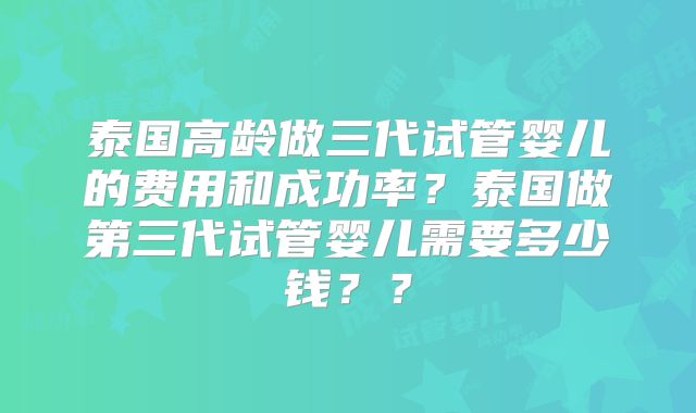 泰国高龄做三代试管婴儿的费用和成功率？泰国做第三代试管婴儿需要多少钱？？