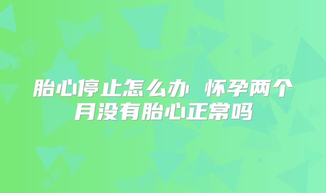 胎心停止怎么办 怀孕两个月没有胎心正常吗