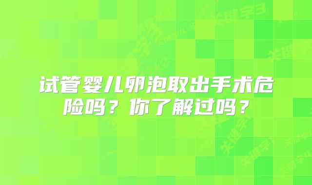 试管婴儿卵泡取出手术危险吗？你了解过吗？