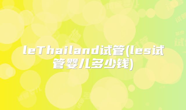 leThailand试管(les试管婴儿多少钱)
