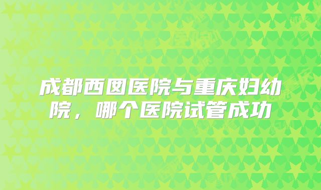 成都西囡医院与重庆妇幼院，哪个医院试管成功