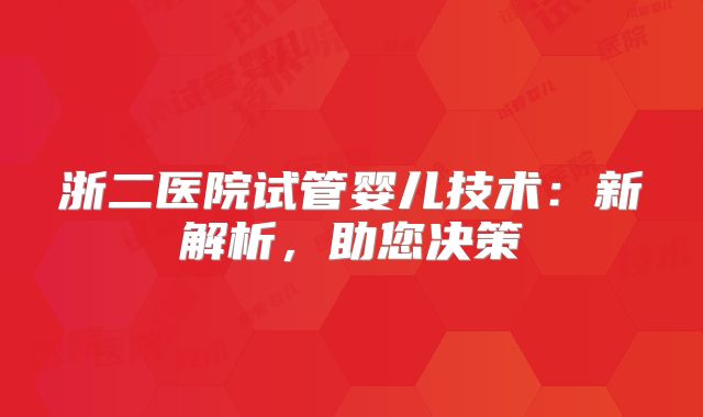 浙二医院试管婴儿技术:新解析,助您决策