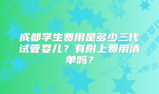 成都学生费用是多少三代试管婴儿？有附上费用清单吗？