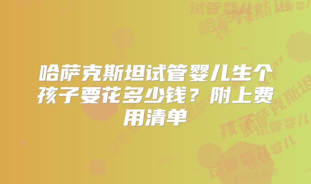 哈萨克斯坦试管婴儿生个孩子要花多少钱？附上费用清单