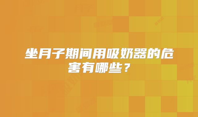 坐月子期间用吸奶器的危害有哪些？