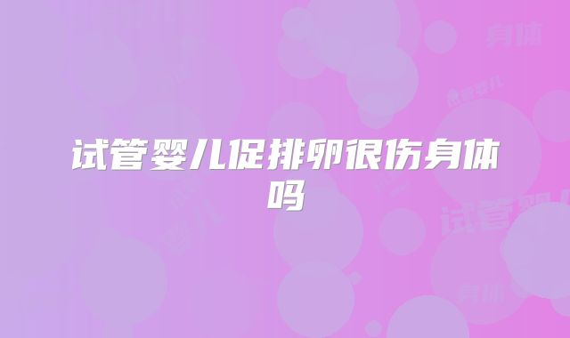 试管婴儿促排卵很伤身体吗