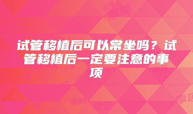试管移植后可以常坐吗？试管移植后一定要注意的事项