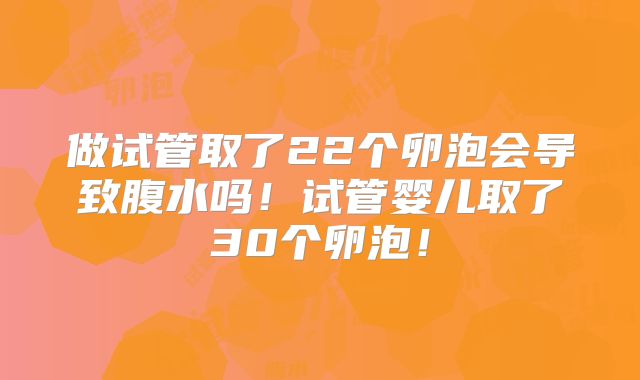 做试管取了22个卵泡会导致腹水吗！试管婴儿取了30个卵泡！