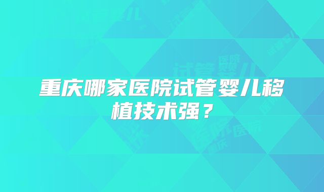重庆哪家医院试管婴儿移植技术强？