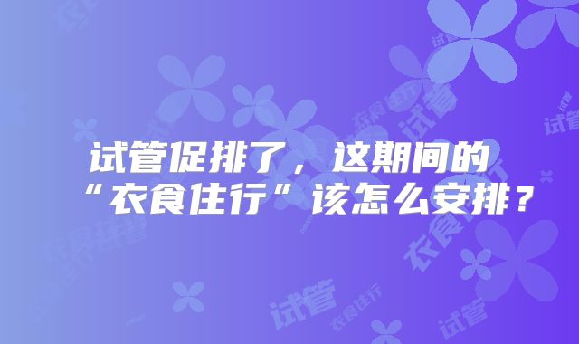 试管促排了，这期间的“衣食住行”该怎么安排？