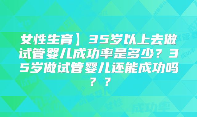 女性生育】35岁以上去做试管婴儿成功率是多少？35岁做试管婴儿还能成功吗？？