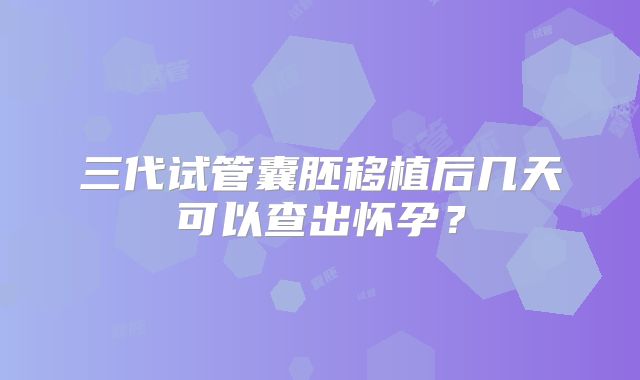 三代试管囊胚移植后几天可以查出怀孕？