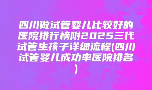 四川做试管婴儿比较好的医院排行榜附2025三代试管生孩子详细流程(四川试管婴儿成功率医院排名)