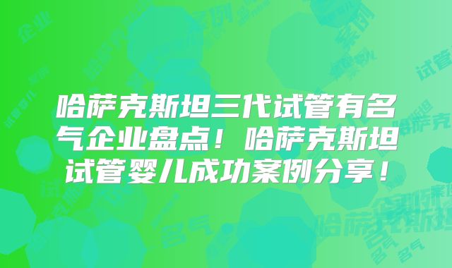 哈萨克斯坦三代试管有名气企业盘点！哈萨克斯坦试管婴儿成功案例分享！