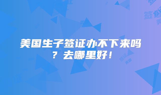 美国生子签证办不下来吗?去哪里好!