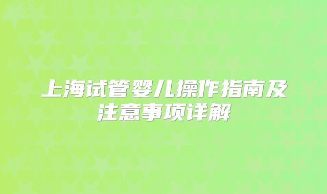 上海试管婴儿操作指南及注意事项详解