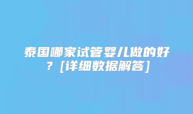 泰国哪家试管婴儿做的好？[详细数据解答]