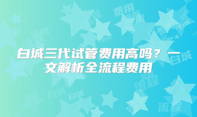 白城三代试管费用高吗？一文解析全流程费用