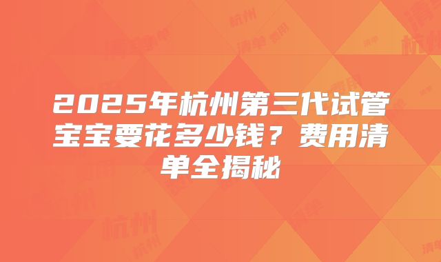 2025年杭州第三代试管宝宝要花多少钱？费用清单全揭秘