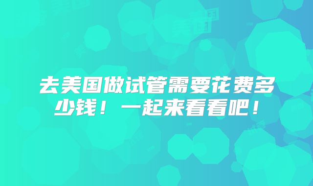 去美国做试管需要花费多少钱!一起来看看吧!
