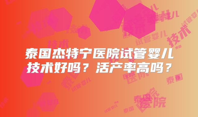泰国杰特宁医院试管婴儿技术好吗？活产率高吗？