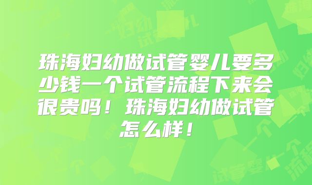 珠海妇幼做试管婴儿要多少钱一个试管流程下来会很贵吗！珠海妇幼做试管怎么样！