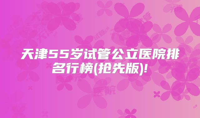 天津55岁试管公立医院排名行榜(抢先版)!
