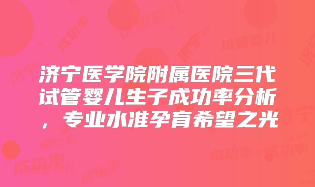 济宁医学院附属医院三代试管婴儿生子成功率分析，专业水准孕育希望之光