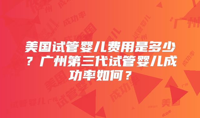 美国试管婴儿费用是多少?广州第三代试管婴儿成功率如何?