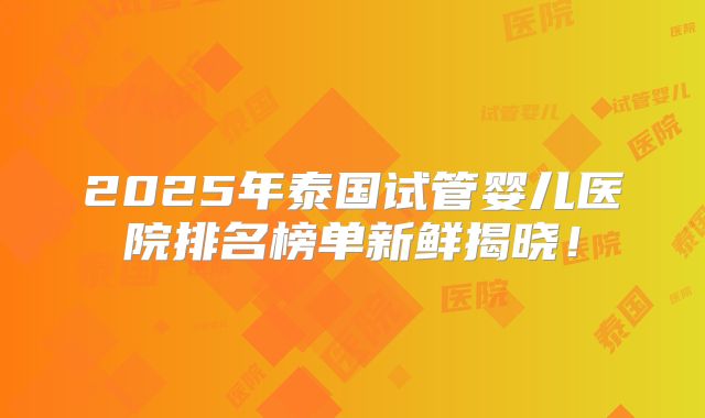 2025年泰国试管婴儿医院排名榜单新鲜揭晓！