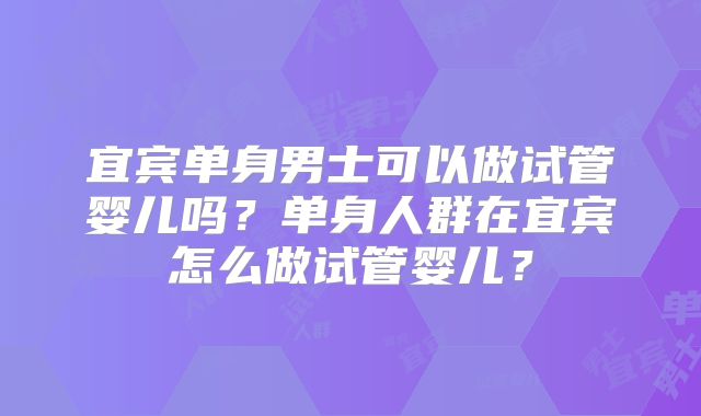 宜宾单身男士可以做试管婴儿吗？单身人群在宜宾怎么做试管婴儿？
