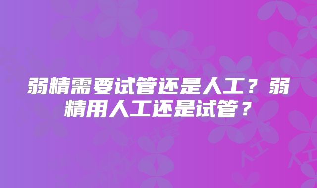 弱精需要试管还是人工？弱精用人工还是试管？