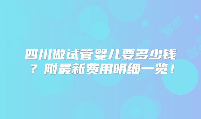 四川做试管婴儿要多少钱?附最新费用明细一览!