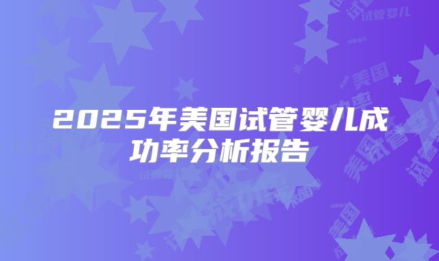 2025年美国试管婴儿成功率分析报告