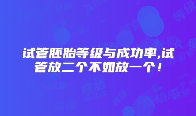 试管胚胎等级与成功率,试管放二个不如放一个！