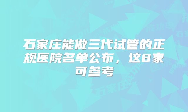 石家庄能做三代试管的正规医院名单公布,这8家可参考