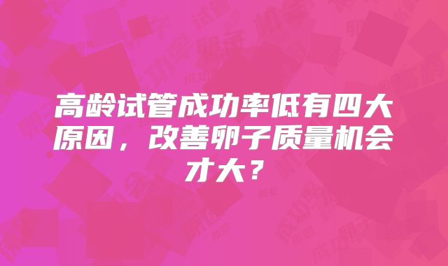 高龄试管成功率低有四大原因，改善卵子质量机会才大？