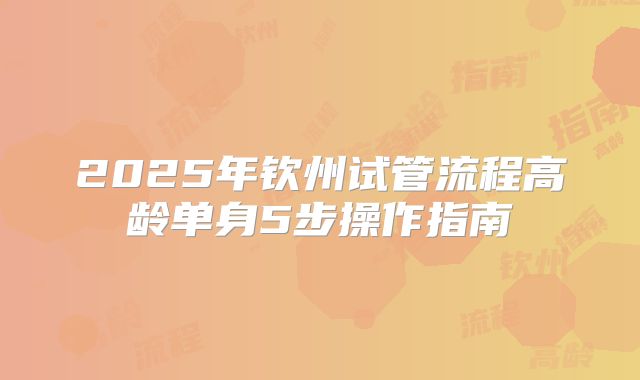 2025年钦州试管流程高龄单身5步操作指南