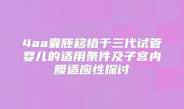 4aa囊胚移植于三代试管婴儿的适用条件及子宫内膜适应性探讨