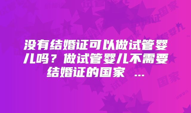 没有结婚证可以做试管婴儿吗？做试管婴儿不需要结婚证的国家 ...