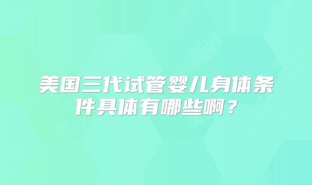 美国三代试管婴儿身体条件具体有哪些啊？