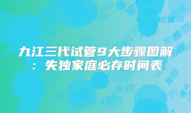 九江三代试管9大步骤图解：失独家庭必存时间表