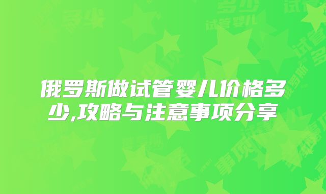 俄罗斯做试管婴儿价格多少,攻略与注意事项分享
